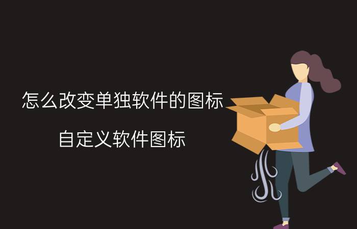 怎么改变单独软件的图标 自定义软件图标